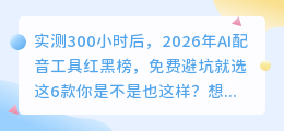 实测300小时后，2026年AI配音工具红黑榜，免费避坑就选这6款