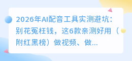 2026年AI配音工具实测避坑：别花冤枉钱，这6款亲测好用（附红黑榜）