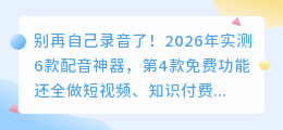 别再自己录音了！2026年实测6款配音神器，第4款免费功能还全