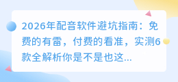 2026年配音软件避坑指南：免费的有雷，付费的看准，实测6款全解析