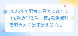 2026年AI配音工具怎么选？实测8款热门软件，第2款免费额度超大方