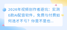 2026年视频创作者避坑：实测8款AI配音软件，免费与付费如何选才不亏？