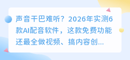 声音干巴难听？2026年实测6款AI配音软件，这款免费功能还最全