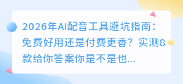 2026年AI配音工具避坑指南：免费好用还是付费更香？实测8款给你答案