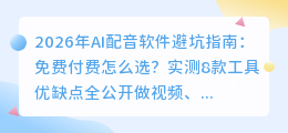 2026年AI配音软件避坑指南：免费付费怎么选？实测8款工具优缺点全公开