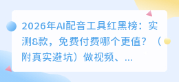 2026年AI配音工具红黑榜：实测8款，免费付费哪个更值？（附真实避坑）