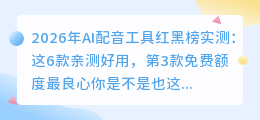 2026年AI配音工具红黑榜实测：这6款亲测好用，第3款免费额度最良心