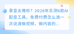 录音太难听？2026年实测6款AI配音工具，免费付费怎么选一次说清