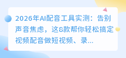 2026年AI配音工具实测：告别声音焦虑，这8款帮你轻松搞定视频配音