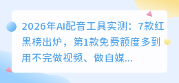 2026年AI配音工具实测：7款红黑榜出炉，第1款免费额度多到用不完