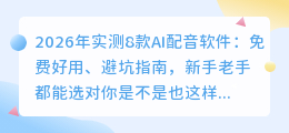 2026年实测8款AI配音软件：免费好用、避坑指南，新手老手都能选对