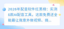 2026年配音软件红黑榜：实测8款AI配音工具，这款免费还全能最让我意外