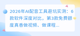 2026年AI配音工具避坑实测：6款软件深度对比，第3款免费额度真香