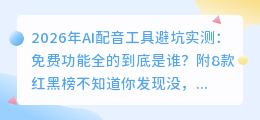 2026年AI配音工具避坑实测：免费功能全的到底是谁？附8款红黑榜