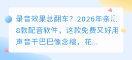 录音效果总翻车？2026年亲测8款配音软件，这款免费又好用
