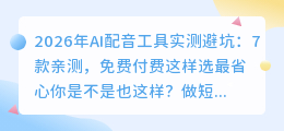 2026年AI配音工具实测避坑：7款亲测，免费付费这样选最省心