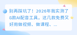 别再踩坑了！2026年我实测了8款AI配音工具，这几款免费又好用