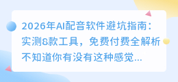 2026年AI配音软件避坑指南：实测8款工具，免费付费全解析