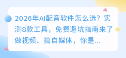 2026年AI配音软件怎么选？实测8款工具，免费避坑指南来了