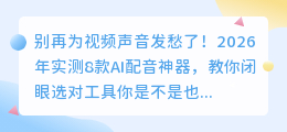 别再为视频声音发愁了！2026年实测8款AI配音神器，教你闭眼选对工具