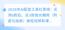 2026年AI配音工具红黑榜：实测8款后，这3款我长期用（附避坑指南）