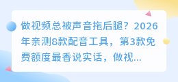做视频总被声音拖后腿？2026年亲测8款配音工具，第3款免费额度最香