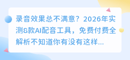 录音效果总不满意？2026年实测8款AI配音工具，免费付费全解析