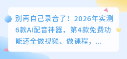 别再自己录音了！2026年实测6款AI配音神器，第4款免费功能还全