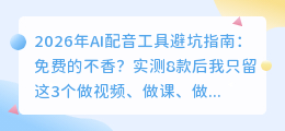 2026年AI配音工具避坑指南：免费的不香？实测8款后我只留这3个