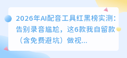 2026年AI配音工具红黑榜实测：告别录音尴尬，这6款我自留款（含免费避坑）