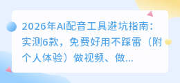 2026年AI配音工具避坑指南：实测6款，免费好用不踩雷（附个人体验）