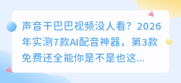 声音干巴巴视频没人看？2026年实测7款AI配音神器，第3款免费还全能
