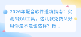 2026年配音软件避坑指南：实测8款AI工具，这几款免费又好用