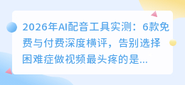 2026年AI配音工具实测：6款免费与付费深度横评，告别选择困难症