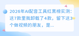 2026年AI配音工具红黑榜实测：这7款里我卸载了4款，留下这3个