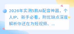 2026年实测5款AI配音神器，个人IP、新手必看，附优缺点深度解析