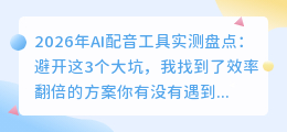 2026年AI配音工具实测盘点：避开这3个大坑，我找到了效率翻倍的方案
