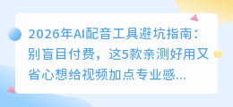 2026年AI配音工具避坑指南：别盲目付费，这5款亲测好用又省心