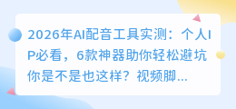 2026年AI配音工具实测：个人IP必看，6款神器助你轻松避坑