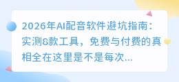 2026年AI配音软件避坑指南：实测8款工具，免费与付费的真相全在这里