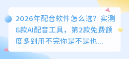 2026年配音软件怎么选？实测8款AI配音工具，第2款免费额度多到用不完