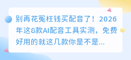 别再花冤枉钱买配音了！2026年这8款AI配音工具实测，免费好用的就这几款