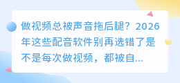 2026年AI配音软件红黑榜：这6款留下，其他的我全卸载了（附实测优缺点）