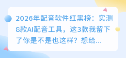 2026年配音软件红黑榜：实测8款AI配音工具，这3款我留下了