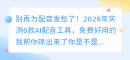 别再为配音发愁了！2026年实测6款AI配音工具，免费好用的我帮你筛出来了