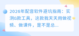 2026年配音软件避坑指南：实测8款工具，这款我天天用