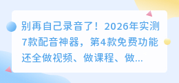 别再自己录音了！2026年实测7款配音神器，第4款免费功能还全