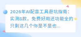 2026年AI配音工具避坑指南：实测8款，免费好用还功能全的只剩这几个