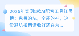 2026年实测8款AI配音工具红黑榜：免费的坑，全能的神，这份避坑指南请收好