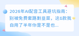 2026年AI配音工具避坑指南：别被免费套路割韭菜，这8款我自用了半年